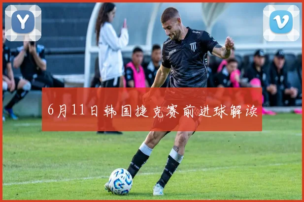 6月11日韩国捷克赛前进球解读