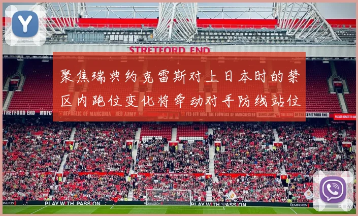 聚焦瑞典约克雷斯对上日本时的禁区内跑位变化将牵动对手防线站位