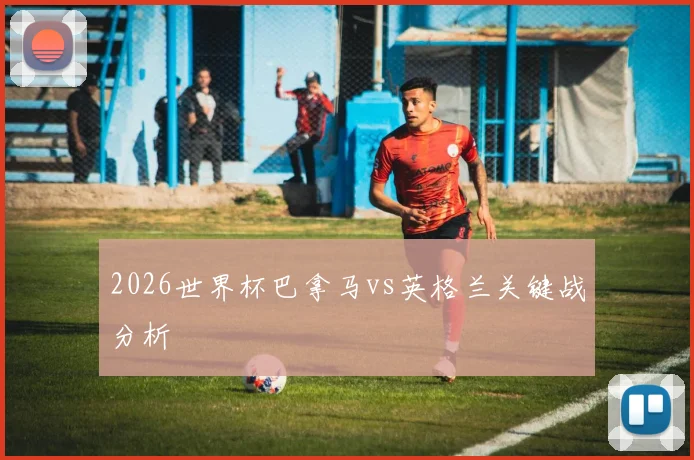 2026世界杯巴拿马vs英格兰关键战分析