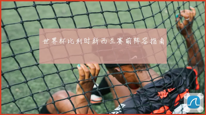 世界杯比利时新西兰赛前阵容指南