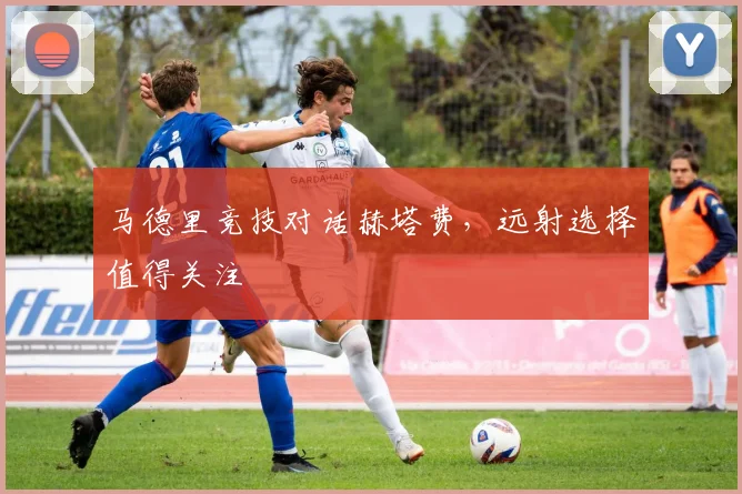 马德里竞技对话赫塔费，远射选择值得关注