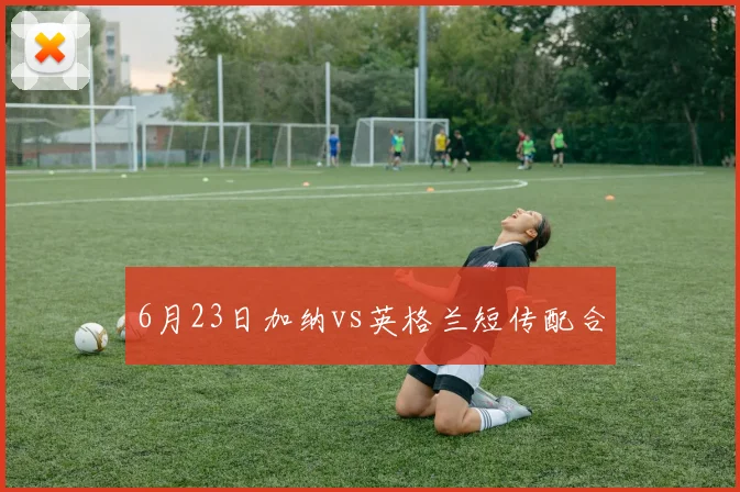 6月23日加纳vs英格兰短传配合
