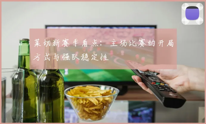 莱切新赛季看点：主场比赛的开局方式与强队稳定性