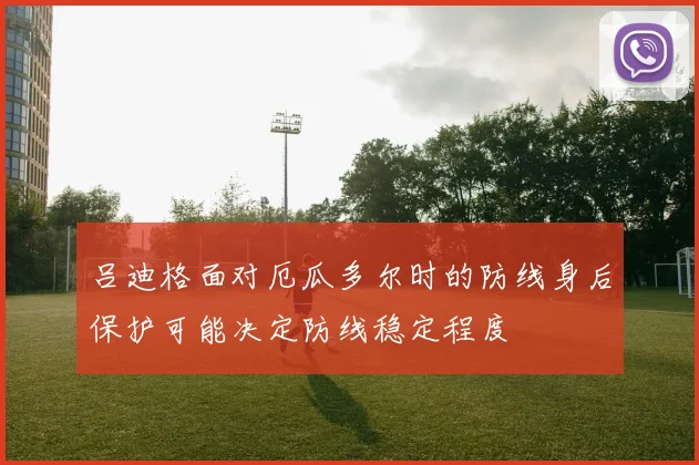 吕迪格面对厄瓜多尔时的防线身后保护可能决定防线稳定程度