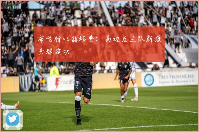 布伦特vs赫塔费：易边后主队新援头球建功