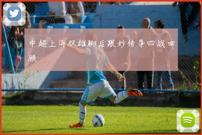 中超上海双雄脚后跟妙传争四战回顾