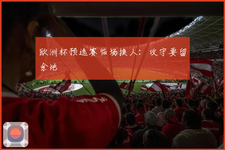 欧洲杯预选赛临场换人：攻守要留余地