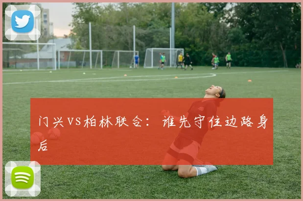 门兴vs柏林联合：谁先守住边路身后