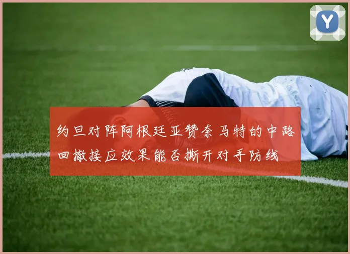 约旦对阵阿根廷亚赞奈马特的中路回撤接应效果能否撕开对手防线