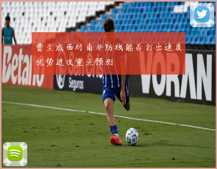 曹圭成面对南非防线能否打出速度优势进攻重点预测