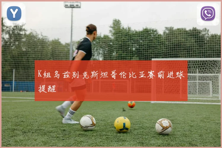 K组乌兹别克斯坦哥伦比亚赛前进球提醒