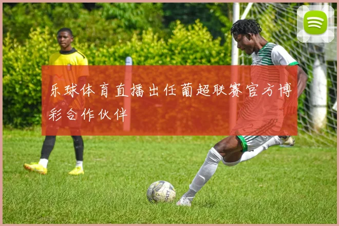 乐球体育直播出任葡超联赛官方博彩合作伙伴