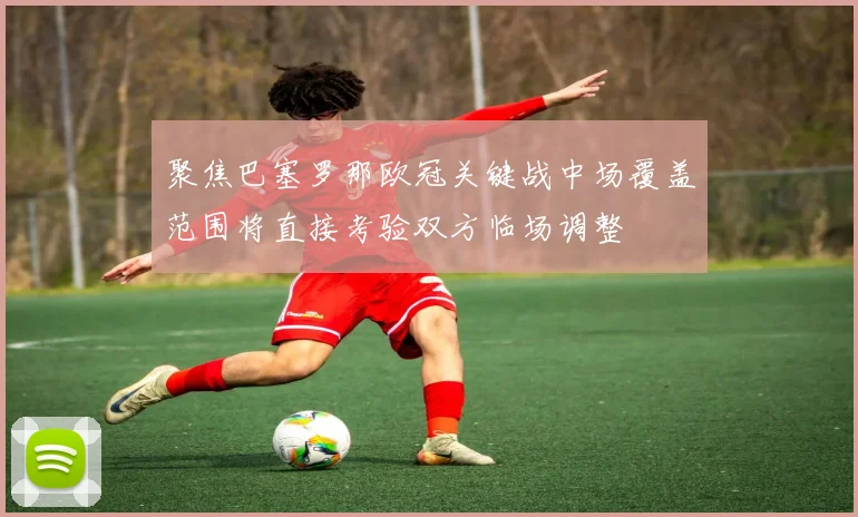 聚焦巴塞罗那欧冠关键战中场覆盖范围将直接考验双方临场调整