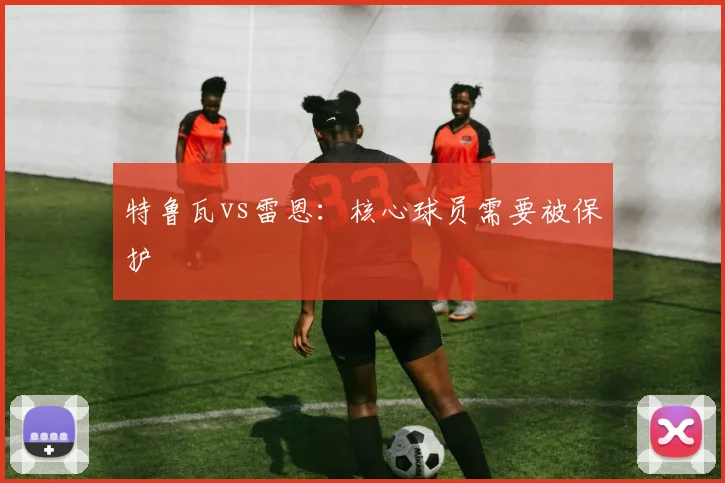 特鲁瓦vs雷恩：核心球员需要被保护