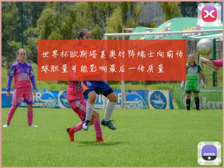 世界杯欧斯塔基奥对阵瑞士向前传球胆量可能影响最后一传质量