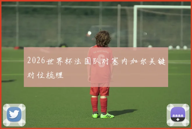 2026世界杯法国队对塞内加尔关键对位梳理