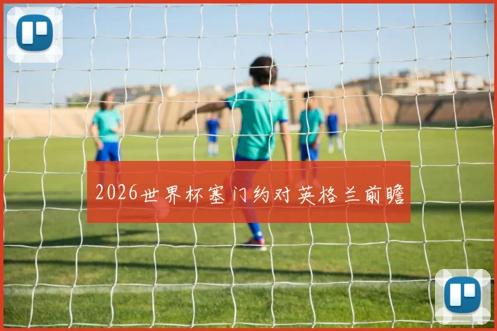 2026世界杯塞门约对英格兰前瞻