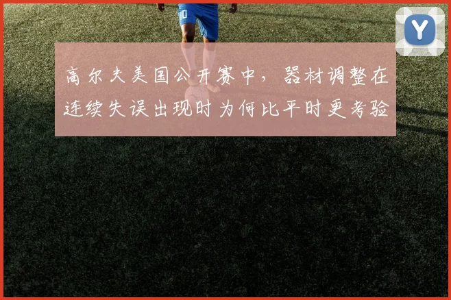 高尔夫美国公开赛中，器材调整在连续失误出现时为何比平时更考验沟通