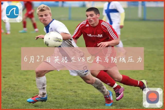 6月27日英格兰vs巴拿马防线压力