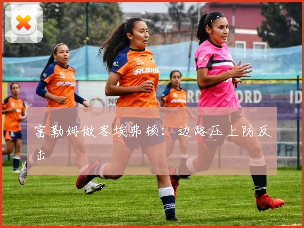 富勒姆做客埃弗顿：边路压上防反击