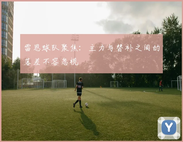 雷恩球队聚焦：主力与替补之间的落差不容忽视