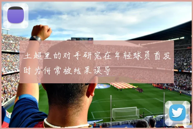 土超里的对手研究在年轻球员首发时为何常被结果误导