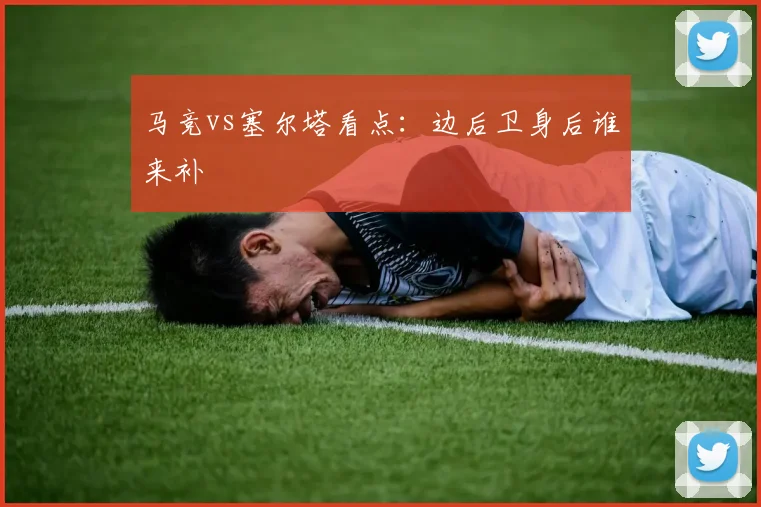 马竞vs塞尔塔看点：边后卫身后谁来补