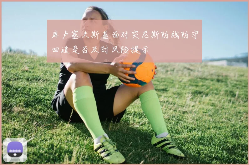 库卢塞夫斯基面对突尼斯防线防守回追是否及时风险提示