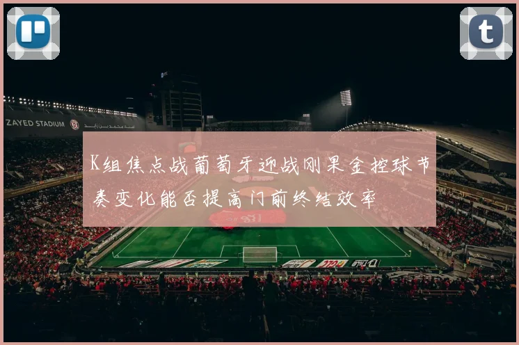 K组焦点战葡萄牙迎战刚果金控球节奏变化能否提高门前终结效率