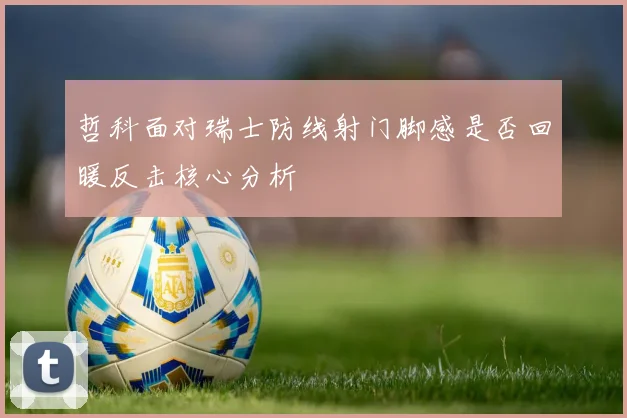 哲科面对瑞士防线射门脚感是否回暖反击核心分析