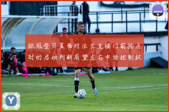 欧冠登贝莱面对法兰克福门前抢点时的启动判断有望左右中场控制权