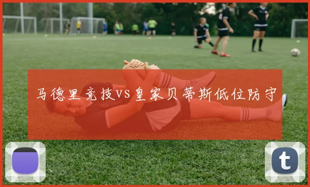 马德里竞技vs皇家贝蒂斯低位防守