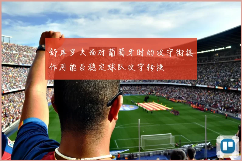 舒库罗夫面对葡萄牙时的攻守衔接作用能否稳定球队攻守转换
