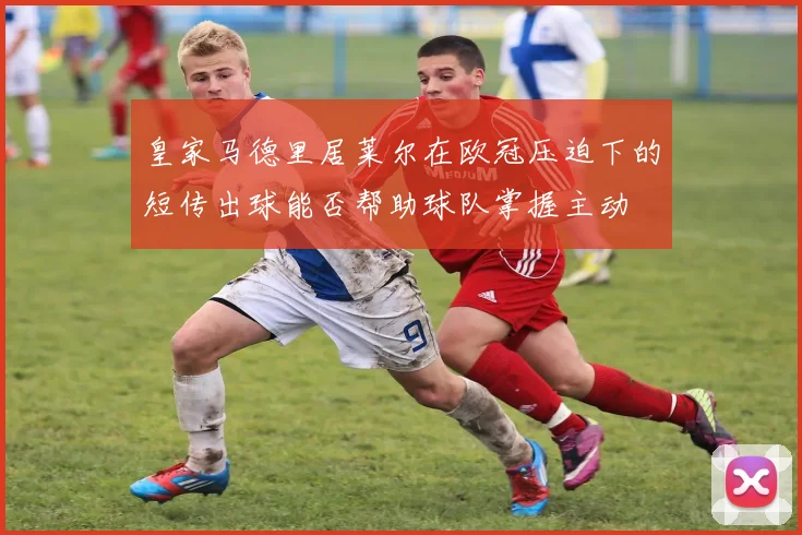 皇家马德里居莱尔在欧冠压迫下的短传出球能否帮助球队掌握主动